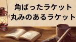 角張ったラケット（ボックス）と丸みのあるラケット（ラウンド）